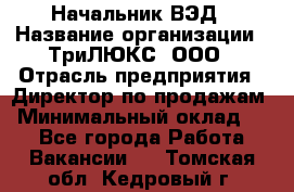 Начальник ВЭД › Название организации ­ ТриЛЮКС, ООО › Отрасль предприятия ­ Директор по продажам › Минимальный оклад ­ 1 - Все города Работа » Вакансии   . Томская обл.,Кедровый г.